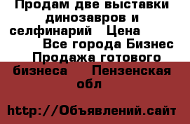 Продам две выставки динозавров и селфинарий › Цена ­ 7 000 000 - Все города Бизнес » Продажа готового бизнеса   . Пензенская обл.